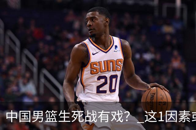 中国男篮生死战有戏？ 这1因素或成破局关键